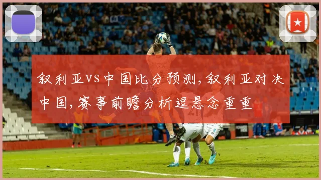 叙利亚vs中国比分预测,叙利亚对决中国,赛事前瞻分析逗悬念重重