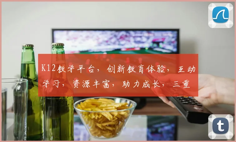 K12教学平台，创新教育体验，互动学习，资源丰富，助力成长，三重亮点，一网打尽
