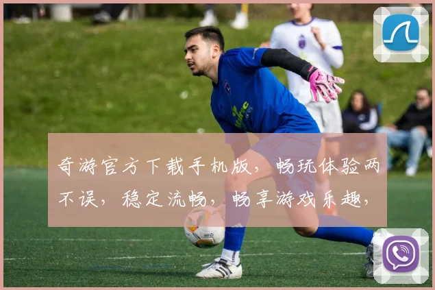 奇游官方下载手机版，畅玩体验两不误，稳定流畅，畅享游戏乐趣，必看攻略