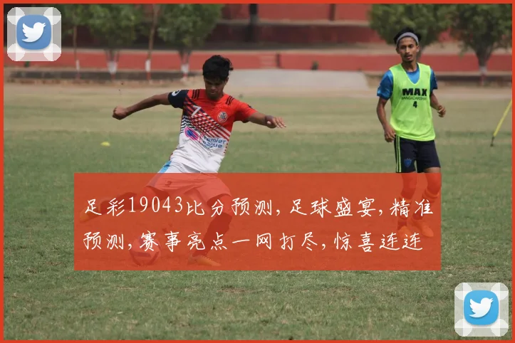 足彩19043比分预测,足球盛宴,精准预测,赛事亮点一网打尽,惊喜连连