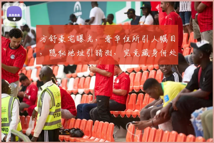 方舒豪宅曝光，奢华住所引人瞩目，隐秘地址引猜测，究竟藏身何处
