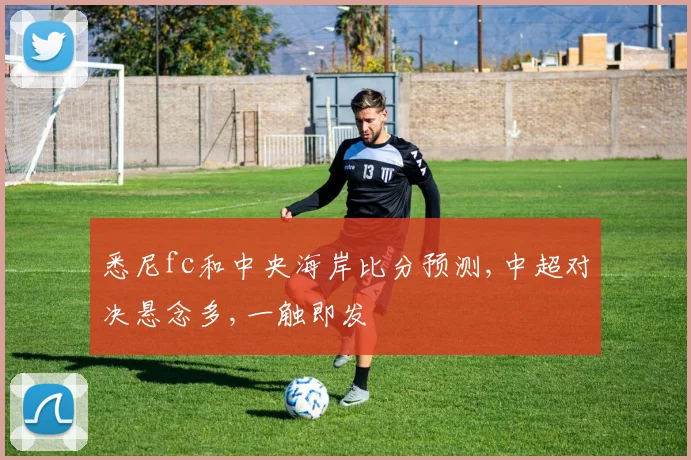 悉尼fc和中央海岸比分预测,中超对决悬念多,一触即发