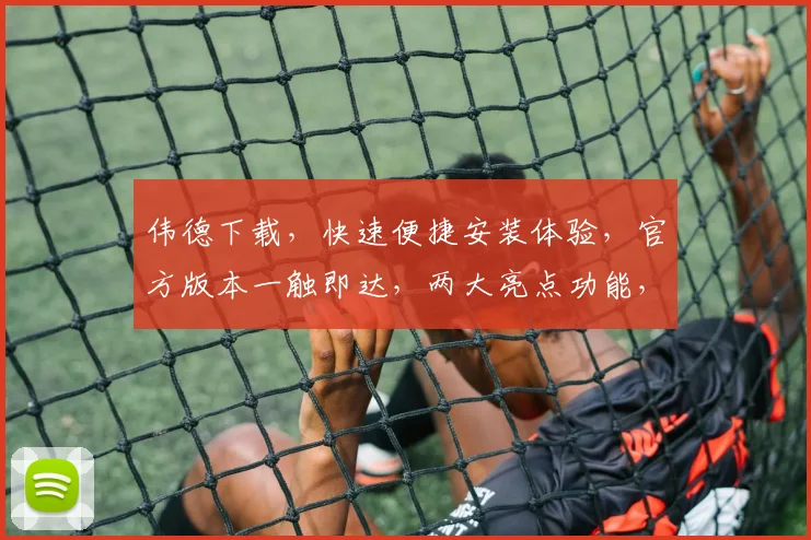 伟德下载，快速便捷安装体验，官方版本一触即达，两大亮点功能，不容错过，速来下载