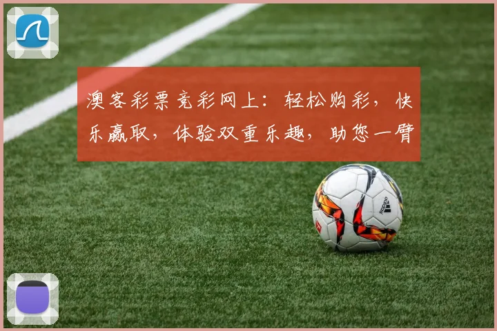 澳客彩票竞彩网上：轻松购彩，快乐赢取，体验双重乐趣，助您一臂之力