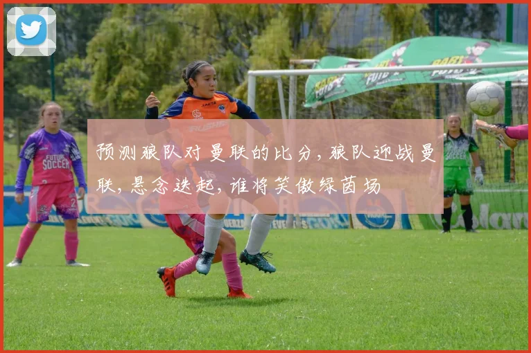 预测狼队对曼联的比分,狼队迎战曼联,悬念迭起,谁将笑傲绿茵场