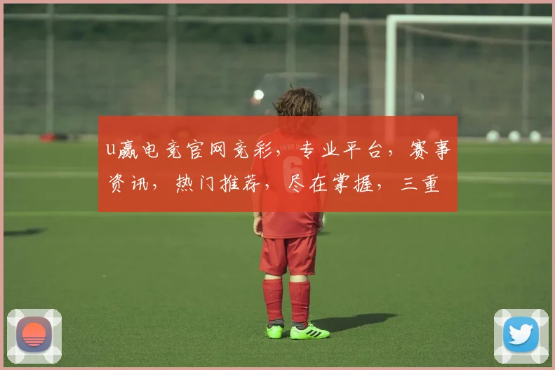 u赢电竞官网竞彩，专业平台，赛事资讯，热门推荐，尽在掌握，三重惊喜，不容错过