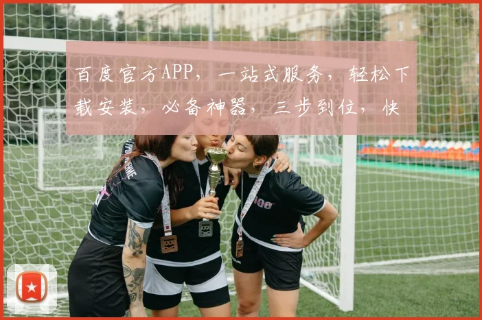 百度官方APP，一站式服务，轻松下载安装，必备神器，三步到位，快人一步