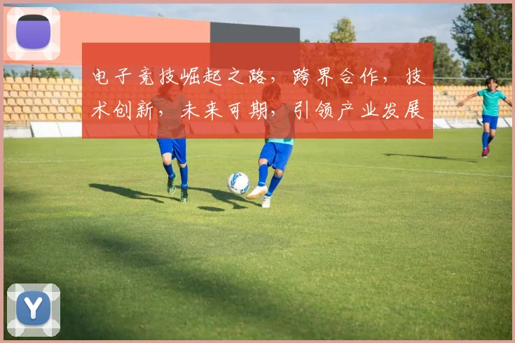 电子竞技崛起之路，跨界合作，技术创新，未来可期，引领产业发展三大浪潮。