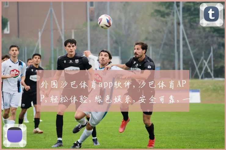 外围沙巴体育app软件,沙巴体育APP,轻松体验,绿色娱乐,安全可靠,一触即达。