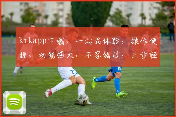 krkapp下载，一站式体验，操作便捷，功能强大，不容错过，三步轻松安装