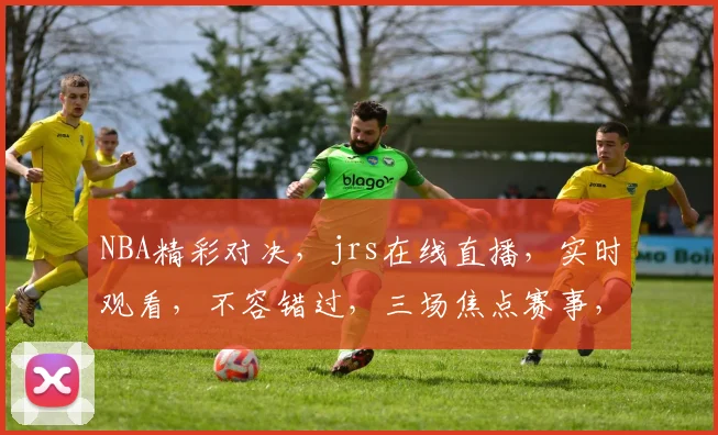 NBA精彩对决，jrs在线直播，实时观看，不容错过，三场焦点赛事，等你来战，精彩纷呈，不容错过