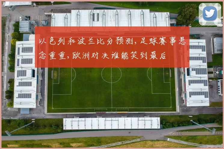以色列和波兰比分预测,足球赛事悬念重重,欧洲对决谁能笑到最后